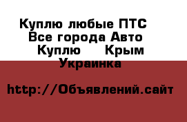 Куплю любые ПТС. - Все города Авто » Куплю   . Крым,Украинка